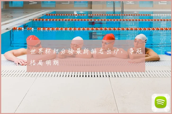 世界杯积分榜最新排名出炉，争冠格局明朗