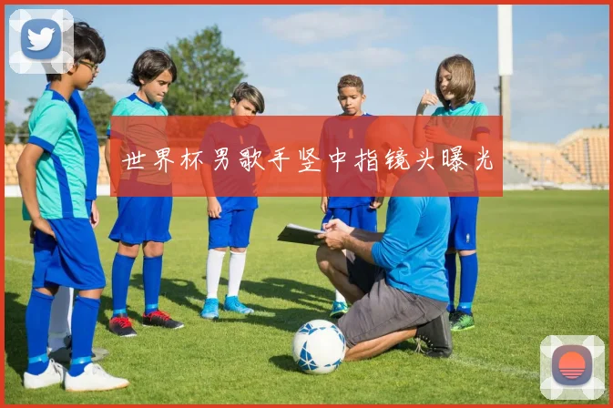 世界杯男歌手竖中指镜头曝光