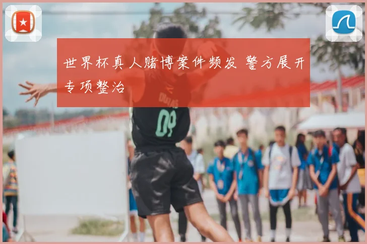 世界杯真人赌博案件频发 警方展开专项整治