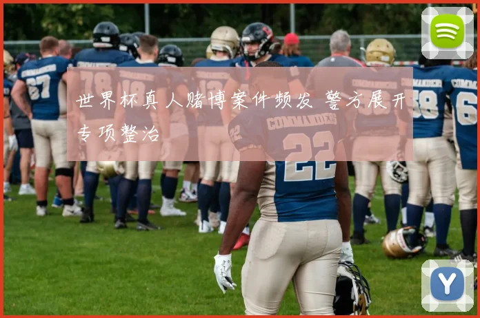 世界杯真人赌博案件频发 警方展开专项整治