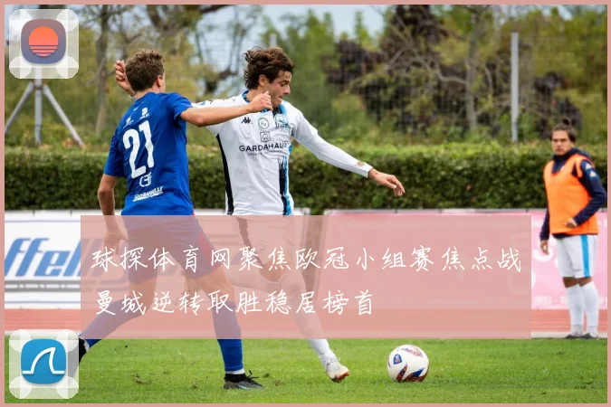 球探体育网聚焦欧冠小组赛焦点战曼城逆转取胜稳居榜首