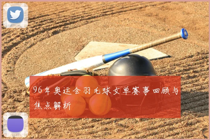 96年奥运会羽毛球女单赛事回顾与焦点解析
