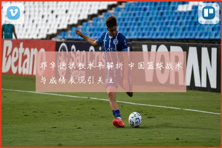邓华德执教水平解析 中国篮球战术与成绩表现引关注