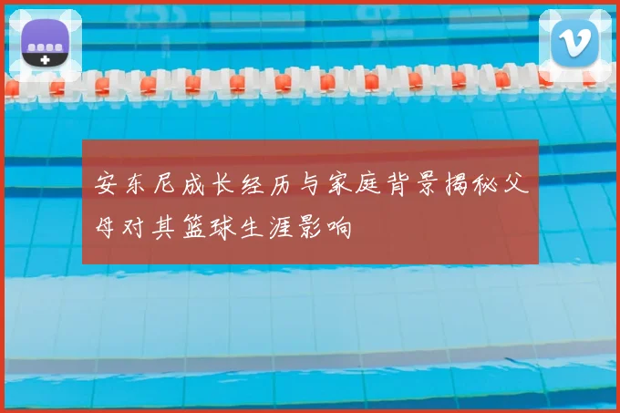 安东尼成长经历与家庭背景揭秘父母对其篮球生涯影响