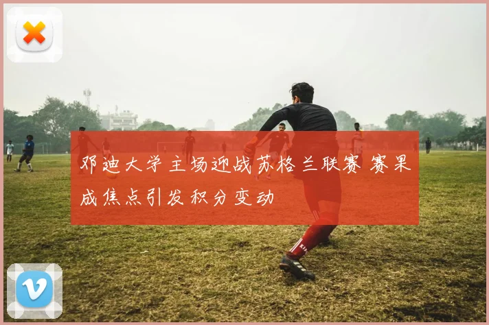 邓迪大学主场迎战苏格兰联赛 赛果成焦点引发积分变动