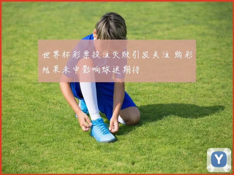 世界杯彩票投注失败引发关注 购彩结果未中影响球迷期待