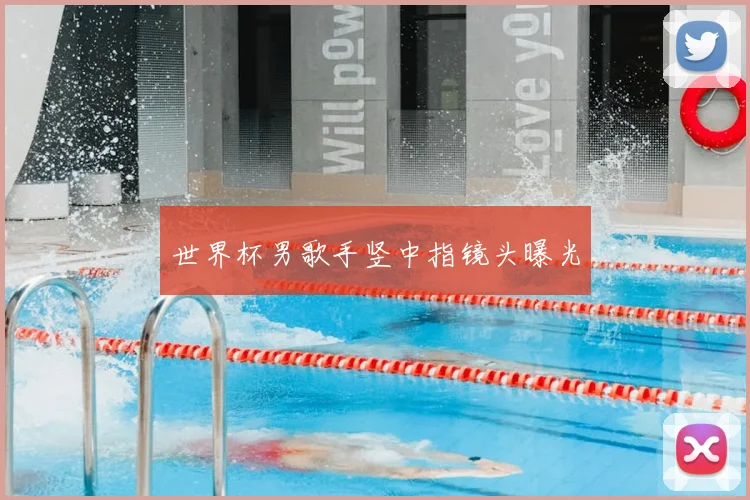 世界杯男歌手竖中指镜头曝光