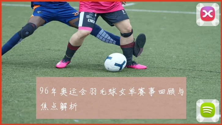 96年奥运会羽毛球女单赛事回顾与焦点解析