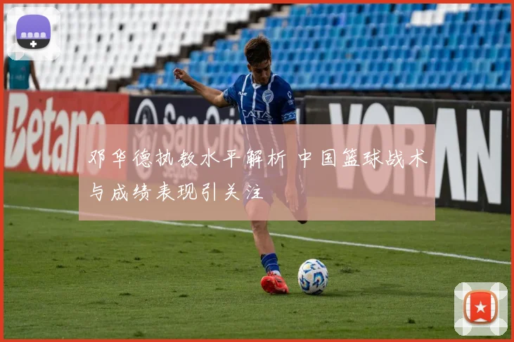 邓华德执教水平解析 中国篮球战术与成绩表现引关注