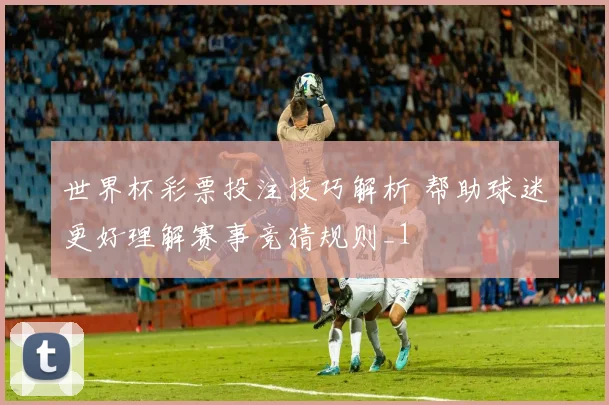 世界杯彩票投注技巧解析 帮助球迷更好理解赛事竞猜规则_1