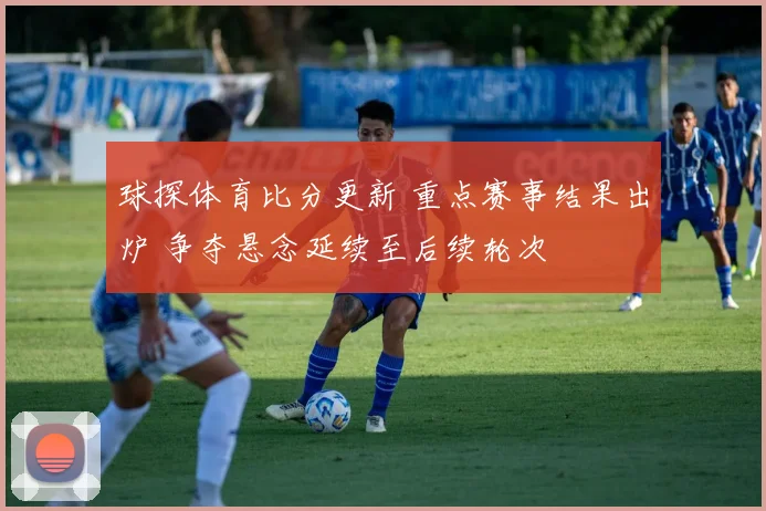 球探体育比分更新 重点赛事结果出炉 争夺悬念延续至后续轮次