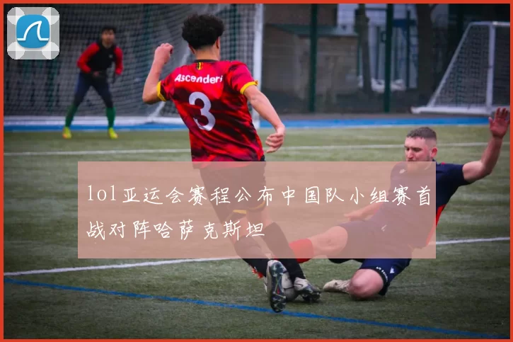 lol亚运会赛程公布中国队小组赛首战对阵哈萨克斯坦