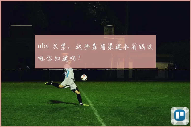nba 买票，这些靠谱渠道和省钱攻略你知道吗？