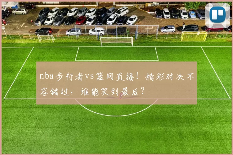 nba步行者vs篮网直播！精彩对决不容错过，谁能笑到最后？