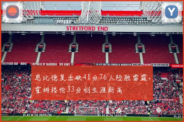 恩比德复出砍41分76人险胜雷霆，霍姆格伦33分创生涯新高