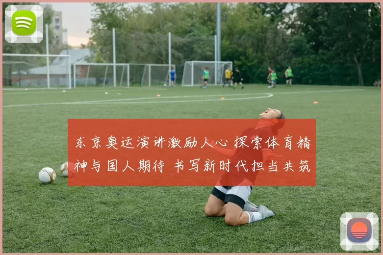 东京奥运演讲激励人心 探索体育精神与国人期待 书写新时代担当共筑