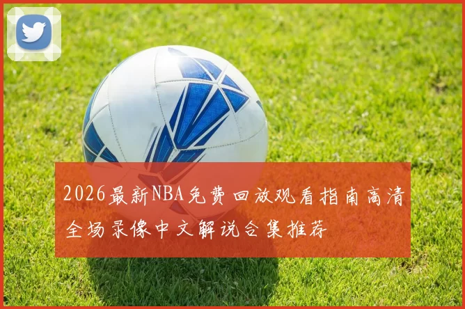 2026最新NBA免费回放观看指南高清全场录像中文解说合集推荐