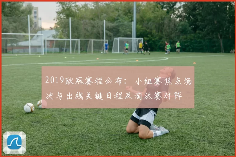 2019欧冠赛程公布：小组赛焦点场次与出线关键日程及淘汰赛对阵