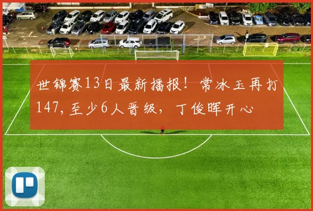世锦赛13日最新播报！常冰玉再打147,至少6人晋级，丁俊晖开心