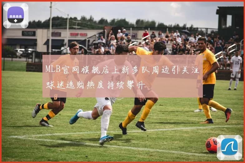 MLB官网旗舰店上新多队周边引关注球迷选购热度持续攀升