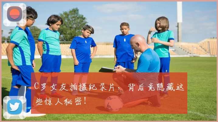 C罗女友拍摄纪录片，背后竟隐藏这些惊人秘密！