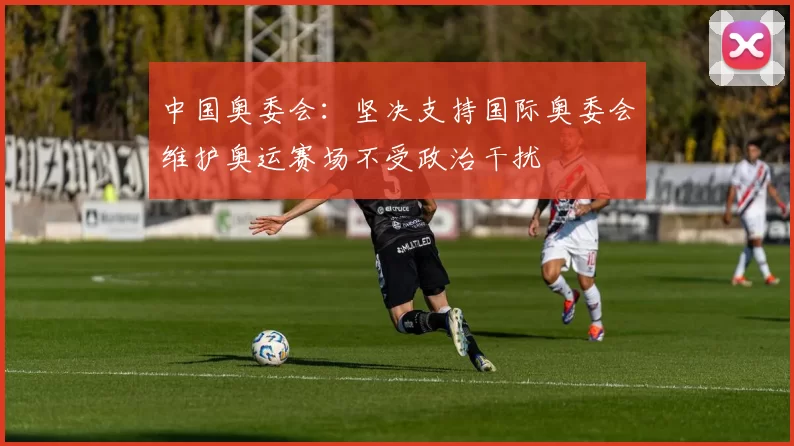 中国奥委会：坚决支持国际奥委会维护奥运赛场不受政治干扰