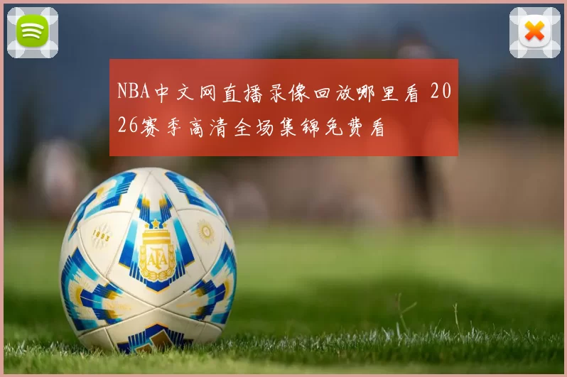 NBA中文网直播录像回放哪里看 2026赛季高清全场集锦免费看