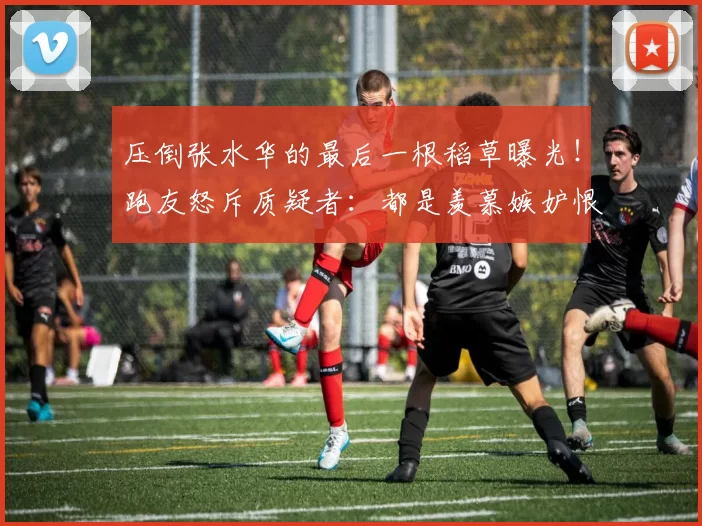 压倒张水华的最后一根稻草曝光！跑友怒斥质疑者：都是羡慕嫉妒恨