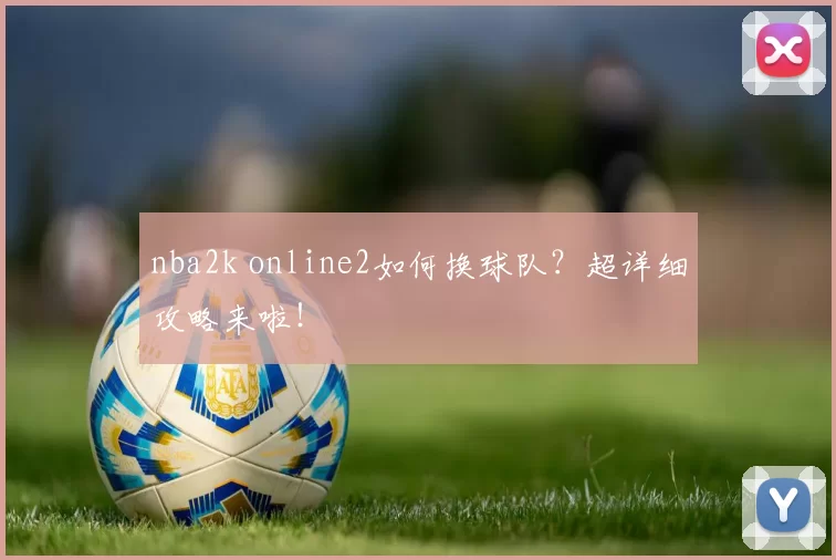 nba2k online2如何换球队？超详细攻略来啦！