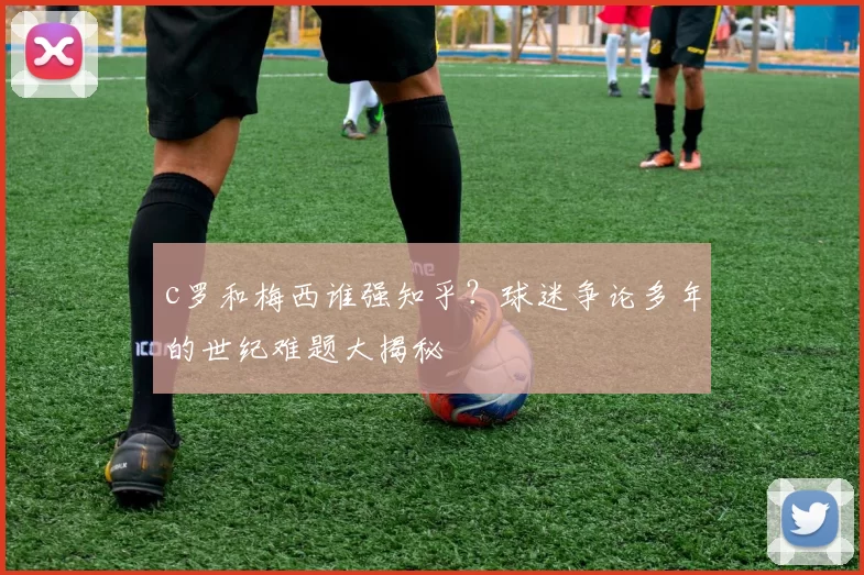 c罗和梅西谁强知乎？球迷争论多年的世纪难题大揭秘