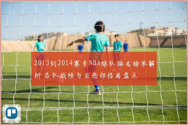 2013到2014赛季NBA球队排名榜单解析 各队战绩与东西部格局盘点