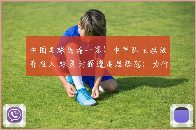 中国足球离谱一幕！中甲队主动放弃准入 球员讨薪遭高层怒怼：为什么