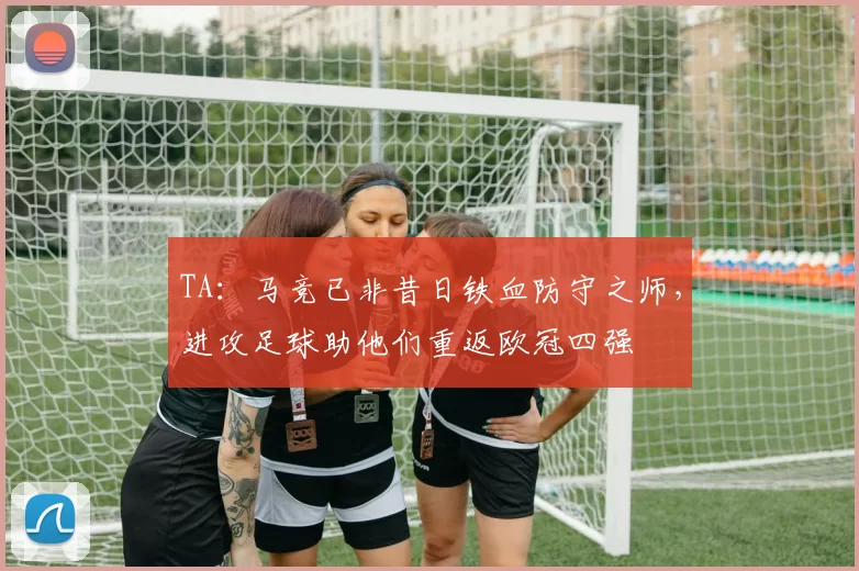 TA：马竞已非昔日铁血防守之师，进攻足球助他们重返欧冠四强
