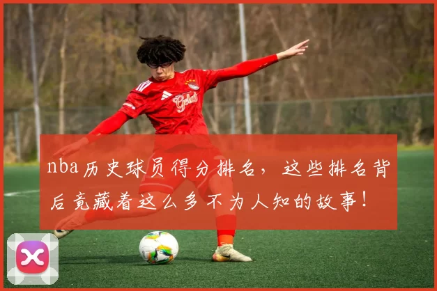 nba历史球员得分排名，这些排名背后竟藏着这么多不为人知的故事！