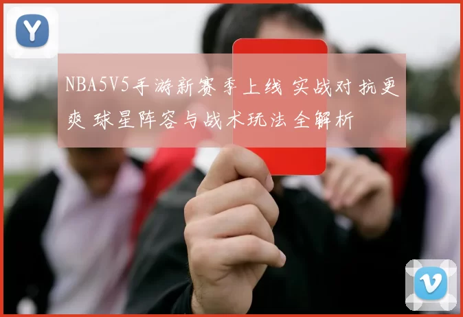 NBA5V5手游新赛季上线 实战对抗更爽 球星阵容与战术玩法全解析