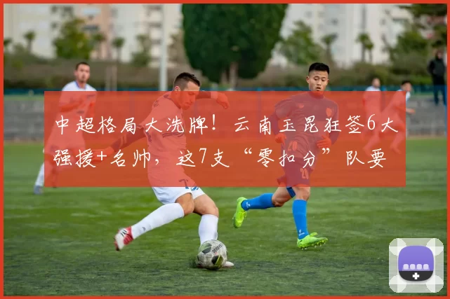 中超格局大洗牌！云南玉昆狂签6大强援+名帅，这7支“零扣分”队要逆天改命？_处罚_亚冠_浙江队