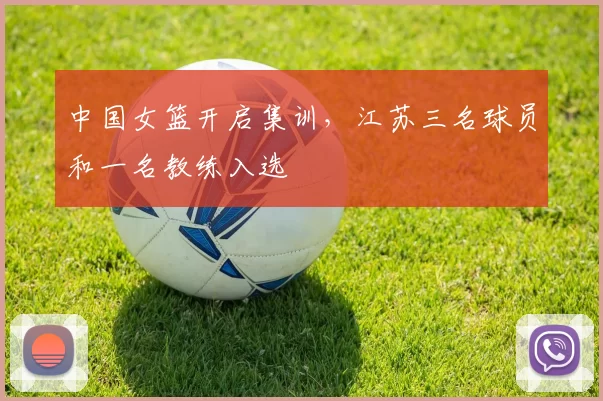 中国女篮开启集训,江苏三名球员和一名教练入选