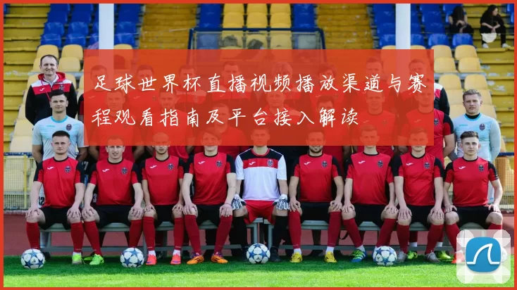 足球世界杯直播视频播放渠道与赛程观看指南及平台接入解读