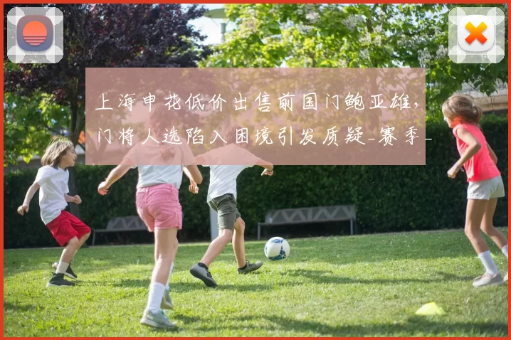 上海申花低价出售前国门鲍亚雄，门将人选陷入困境引发质疑_赛季_薛庆_主力门将