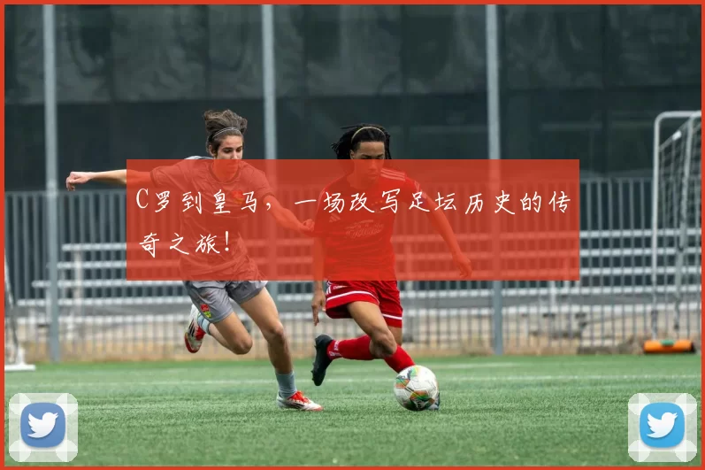 C罗到皇马，一场改写足坛历史的传奇之旅！