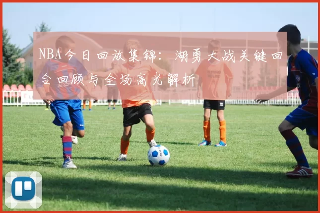 NBA今日回放集锦：湖勇大战关键回合回顾与全场高光解析