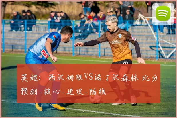 英超：西汉姆联VS诺丁汉森林 比分预测_核心_进攻_防线