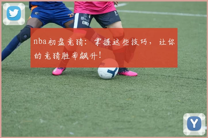 nba初盘竞猜：掌握这些技巧，让你的竞猜胜率飙升！