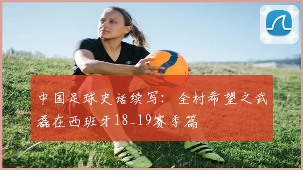 中国足球史话续写：全村希望之武磊在西班牙18_19赛季篇