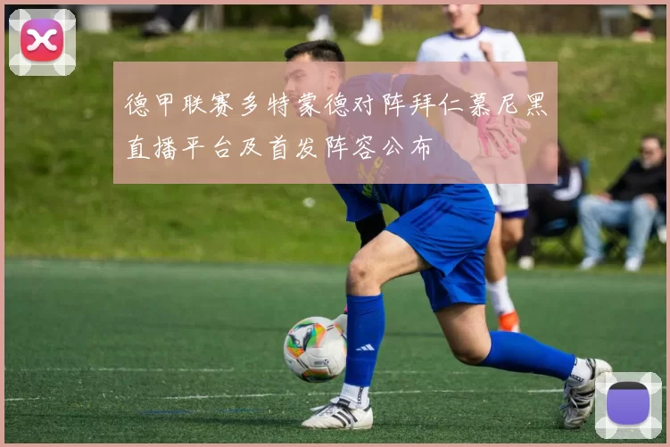 德甲联赛多特蒙德对阵拜仁慕尼黑直播平台及首发阵容公布