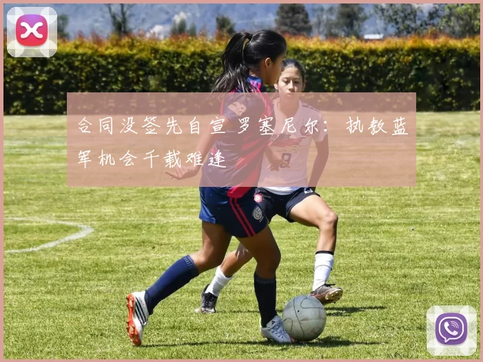 合同没签先自宣 罗塞尼尔:执教蓝军机会千载难逢