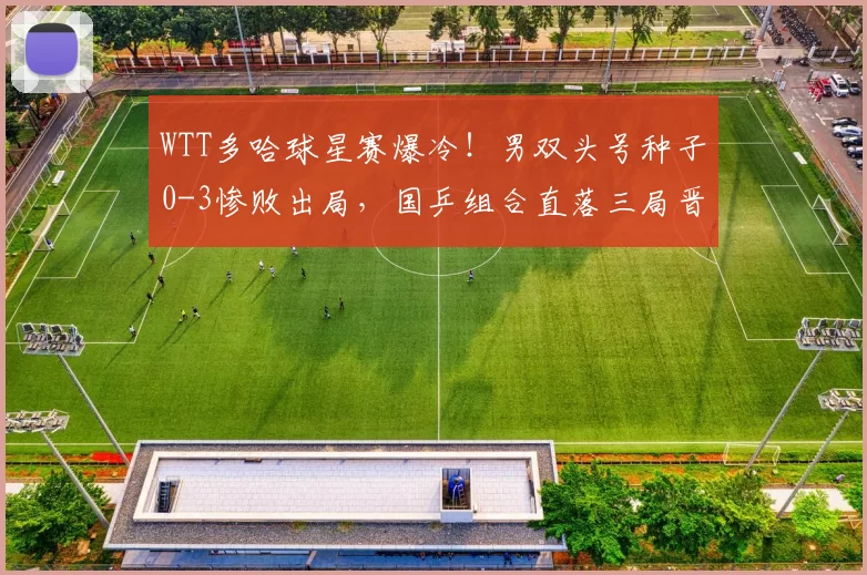 WTT多哈球星赛爆冷！男双头号种子0-3惨败出局，国乒组合直落三局晋级