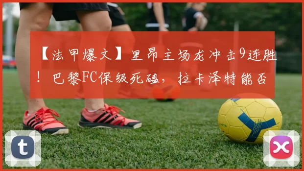 【法甲爆文】里昂主场龙冲击9连胜！巴黎FC保级死磕，拉卡泽特能否打破球荒？_客场_方案_本赛季