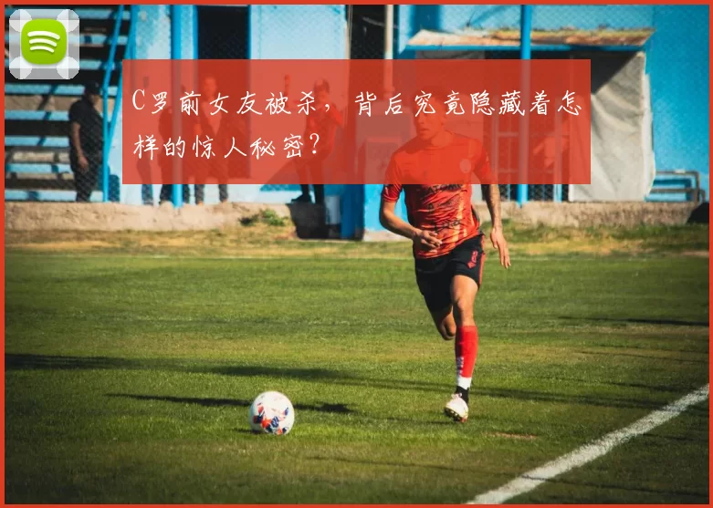 C罗前女友被杀，背后究竟隐藏着怎样的惊人秘密？