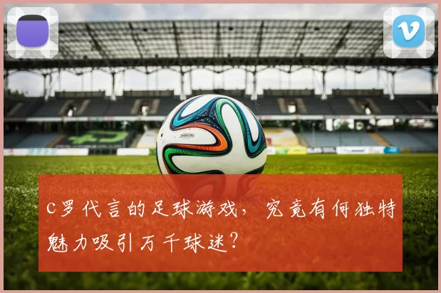 c罗代言的足球游戏，究竟有何独特魅力吸引万千球迷？